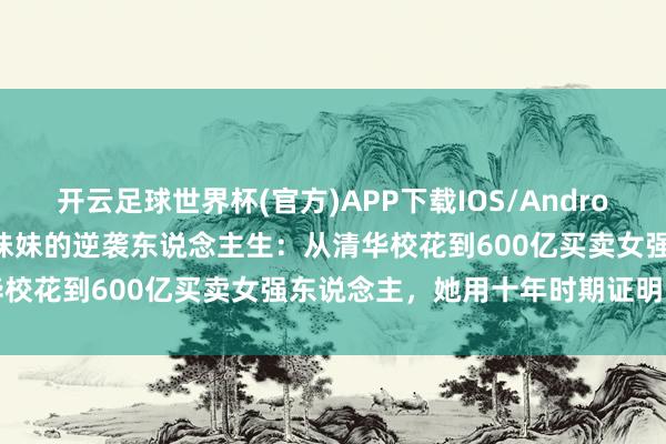 开云足球世界杯(官方)APP下载IOS/Android通用版/手机app 奶茶妹妹的逆袭东说念主生：从清华校花到600亿买卖女强东说念主，她用十年时期证明了一切