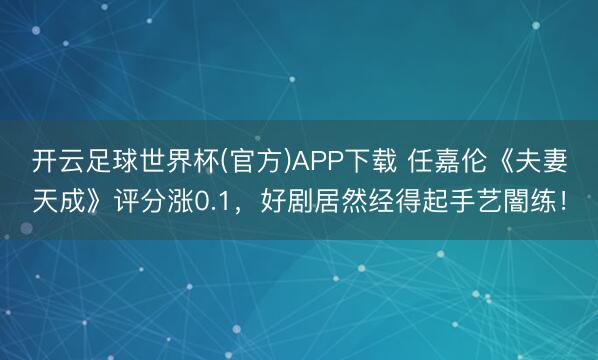 开云足球世界杯(官方)APP下载 任嘉伦《夫妻天成》评分涨0.1，好剧居然经得起手艺闇练！