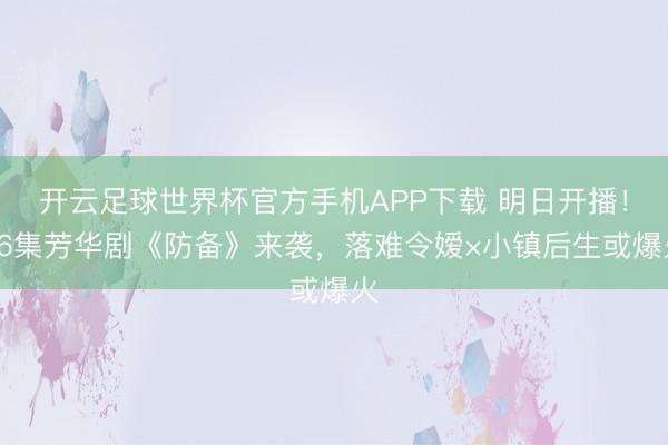 开云足球世界杯官方手机APP下载 明日开播！36集芳华剧《防备》来袭，落难令嫒×小镇后生或爆火