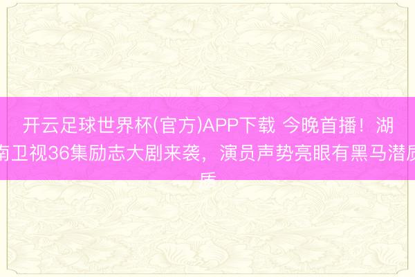 开云足球世界杯(官方)APP下载 今晚首播!湖南卫视36集励志大剧来袭,演员声势亮眼有黑马潜质