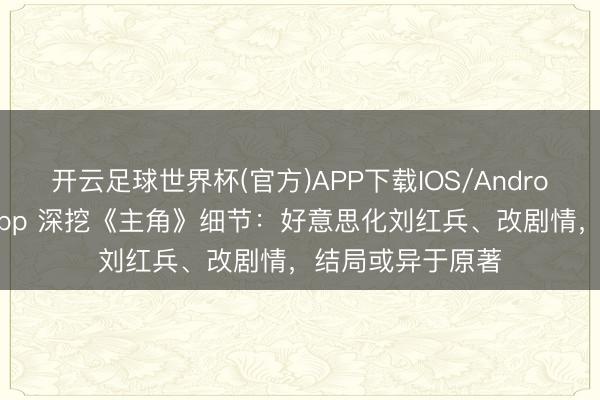开云足球世界杯(官方)APP下载IOS/Android通用版/手机app 深挖《主角》细节:好意思化刘红兵、改剧情,结局或异于原著