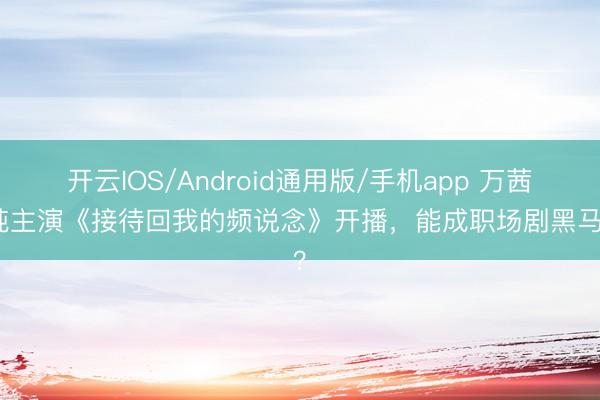 开云IOS/Android通用版/手机app 万茜李纯主演《接待回我的频说念》开播，能成职场剧黑马吗？