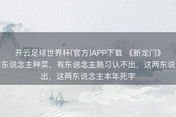 开云足球世界杯(官方)APP下载 《新龙门》演员近况：有东说念主种菜，有东说念主熟习认不出，这两东说念主本年死字