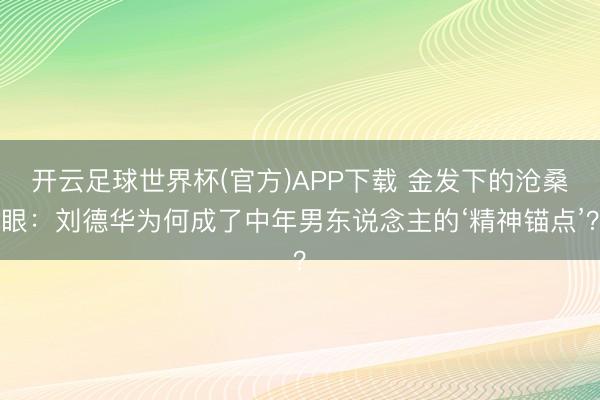 开云足球世界杯(官方)APP下载 金发下的沧桑眼：刘德华为何成了中年男东说念主的‘精神锚点’？