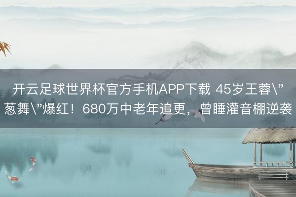 开云足球世界杯官方手机APP下载 45岁王蓉