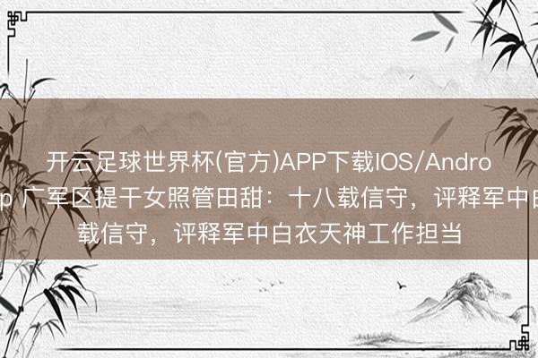 开云足球世界杯(官方)APP下载IOS/Android通用版/手机app 广军区提干女照管田甜：十八载信守，评释军中白衣天神工作担当