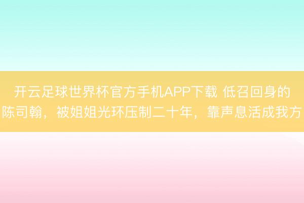 开云足球世界杯官方手机APP下载 低召回身的陈司翰，被姐姐光环压制二十年，靠声息活成我方