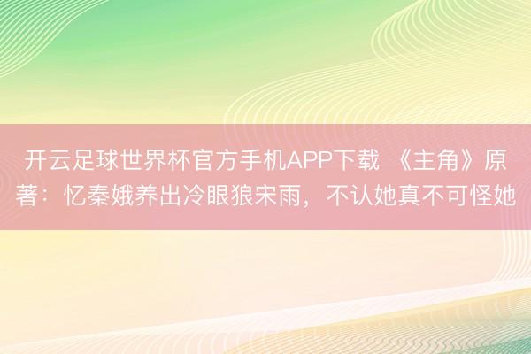 开云足球世界杯官方手机APP下载 《主角》原著：忆秦娥养出冷眼狼宋雨，不认她真不可怪她