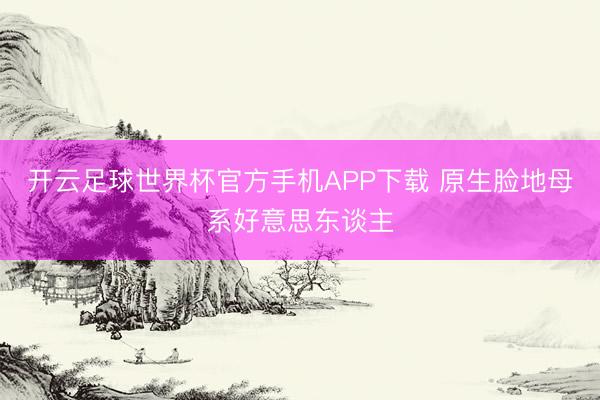 开云足球世界杯官方手机APP下载 原生脸地母系好意思东谈主