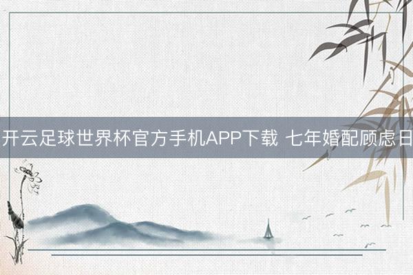 开云足球世界杯官方手机APP下载 七年婚配顾虑日