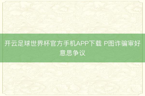 开云足球世界杯官方手机APP下载 P图诈骗审好意思争议