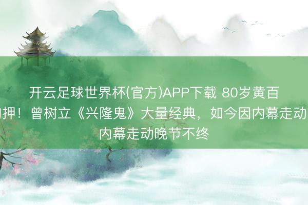 开云足球世界杯(官方)APP下载 80岁黄百鸣被判拘押！曾树立《兴隆鬼》大量经典，如今因内幕走动晚节不终