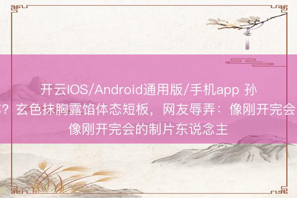 开云IOS/Android通用版/手机app 孙俪红毯造型翻车？玄色抹胸露馅体态短板，网友辱弄：像刚开完会的制片东说念主