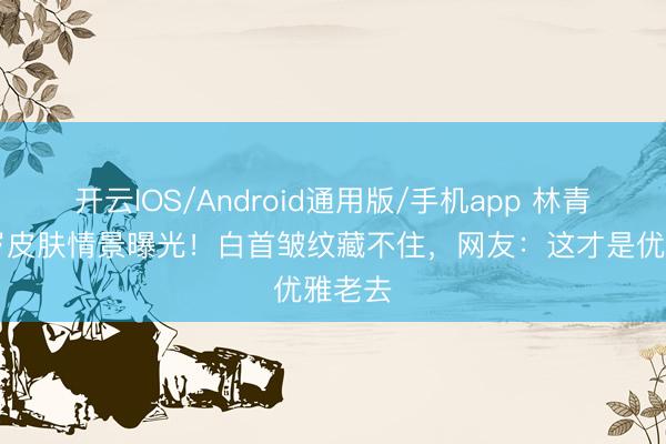 开云IOS/Android通用版/手机app 林青霞71岁皮肤情景曝光！白首皱纹藏不住，网友：这才是优雅老去