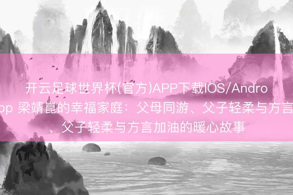 开云足球世界杯(官方)APP下载IOS/Android通用版/手机app 梁靖崑的幸福家庭：父母同游、父子轻柔与方言加油的暖心故事
