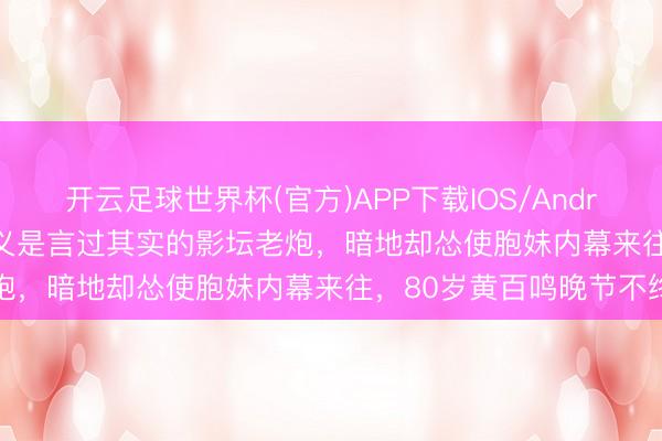 开云足球世界杯(官方)APP下载IOS/Android通用版/手机app 名义是言过其实的影坛老炮，暗地却怂使胞妹内幕来往，80岁黄百鸣晚节不终
