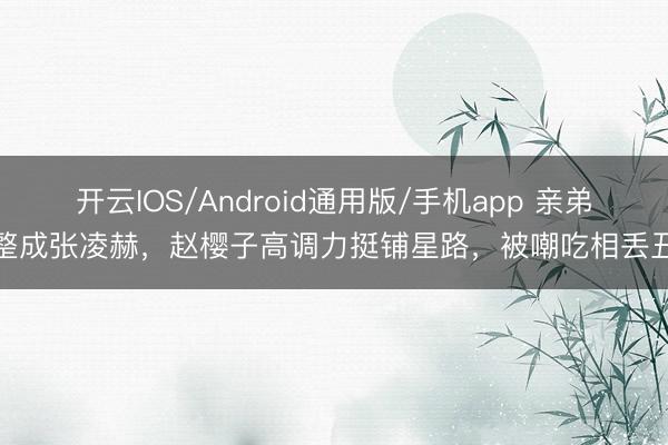 开云IOS/Android通用版/手机app 亲弟整成张凌赫，赵樱子高调力挺铺星路，被嘲吃相丢丑