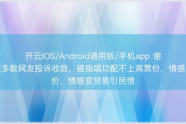 开云IOS/Android通用版/手机app 谢娜开演唱会遭多数网友投诉收敛，被指唱功配不上高票价，情感变贸易引民愤