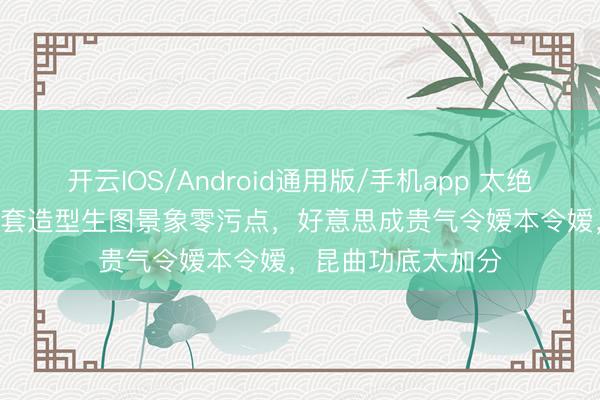 开云IOS/Android通用版/手机app 太绝了！李沁Prada两套造型生图景象零污点，好意思成贵气令嫒本令嫒，昆曲功底太加分