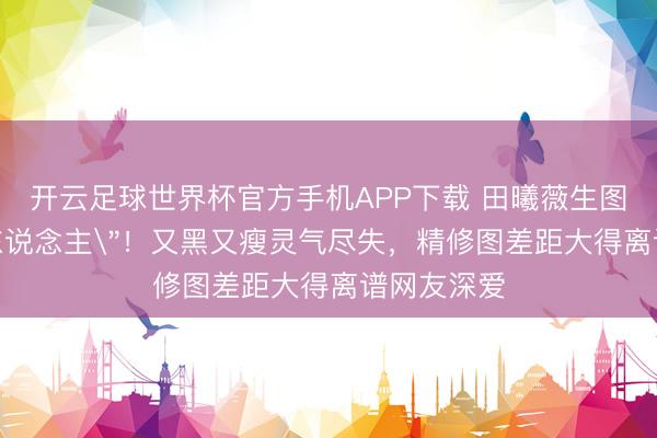 开云足球世界杯官方手机APP下载 田曦薇生图