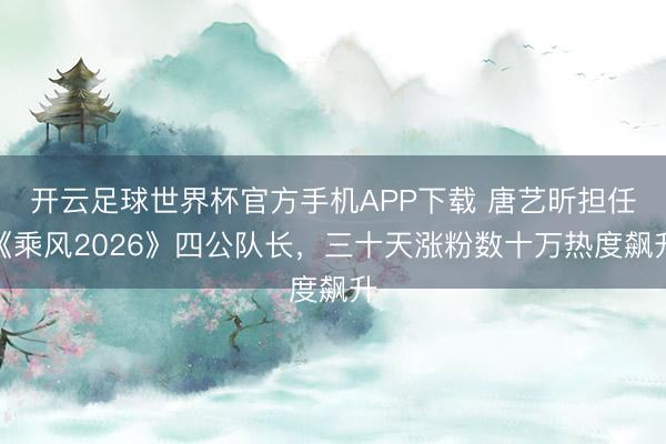 开云足球世界杯官方手机APP下载 唐艺昕担任《乘风2026》四公队长，三十天涨粉数十万热度飙升