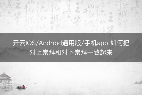 开云IOS/Android通用版/手机app 如何把对上崇拜和对下崇拜一致起来