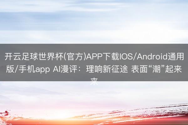 开云足球世界杯(官方)APP下载IOS/Android通用版/手机app AI漫评：理响新征途 表面“潮”起来