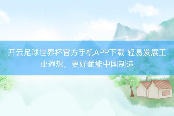 开云足球世界杯官方手机APP下载 轻易发展工业遐想，更好赋能中国制造