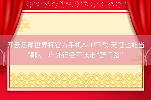 开云足球世界杯官方手机APP下载 无证也能当领队，户外行径不该走“野门路”