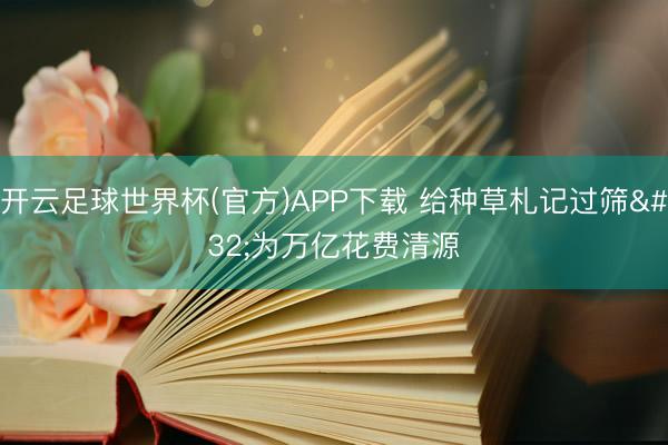 开云足球世界杯(官方)APP下载 给种草札记过筛 为万亿花费清源