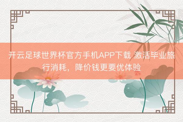 开云足球世界杯官方手机APP下载 激活毕业旅行消耗，降价钱更要优体验
