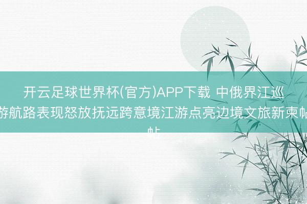 开云足球世界杯(官方)APP下载 中俄界江巡游航路表现怒放抚远跨意境江游点亮边境文旅新柬帖