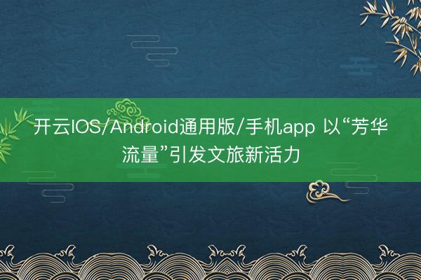 开云IOS/Android通用版/手机app 以“芳华流量”引发文旅新活力