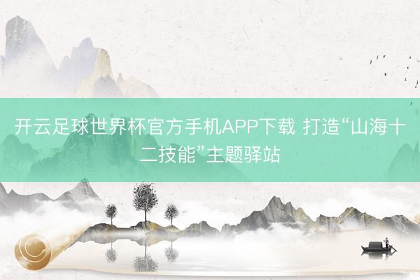 开云足球世界杯官方手机APP下载 打造“山海十二技能”主题驿站