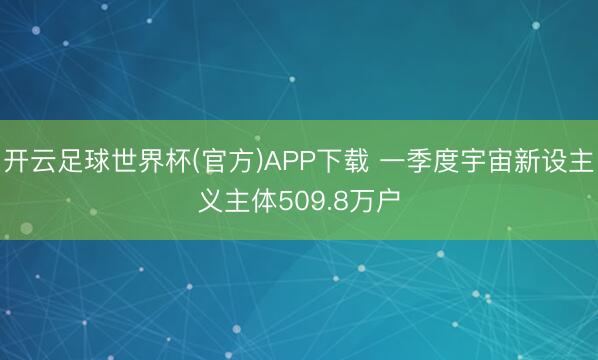 开云足球世界杯(官方)APP下载 一季度宇宙新设主义主体509.8万户