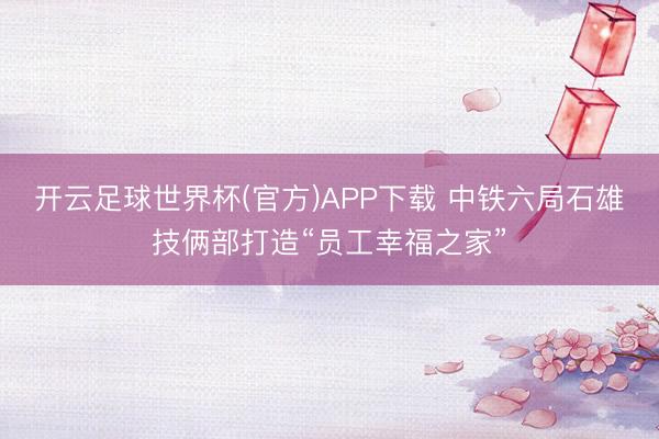 开云足球世界杯(官方)APP下载 中铁六局石雄技俩部打造“员工幸福之家”