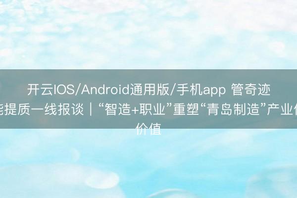 开云IOS/Android通用版/手机app 管奇迹扩能提质一线报谈｜“智造+职业”重塑“青岛制造”产业价值
