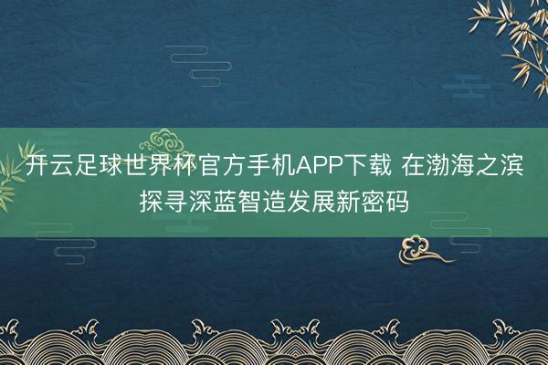 开云足球世界杯官方手机APP下载 在渤海之滨探寻深蓝智造发展新密码