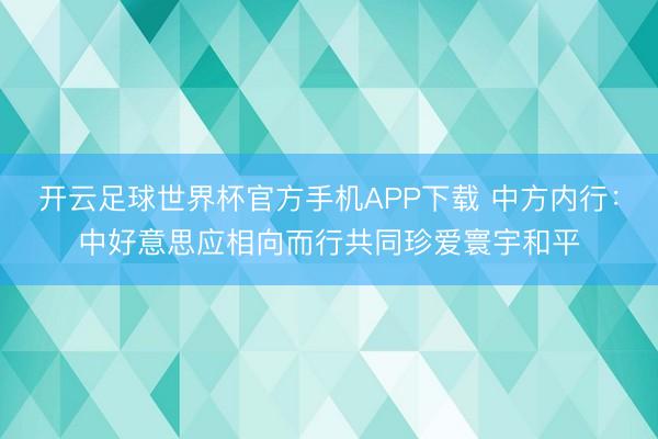 开云足球世界杯官方手机APP下载 中方内行：中好意思应相向而行共同珍爱寰宇和平