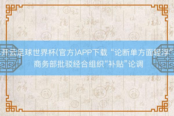 开云足球世界杯(官方)APP下载 “论断单方面轻浮” 商务部批驳经合组织“补贴”论调