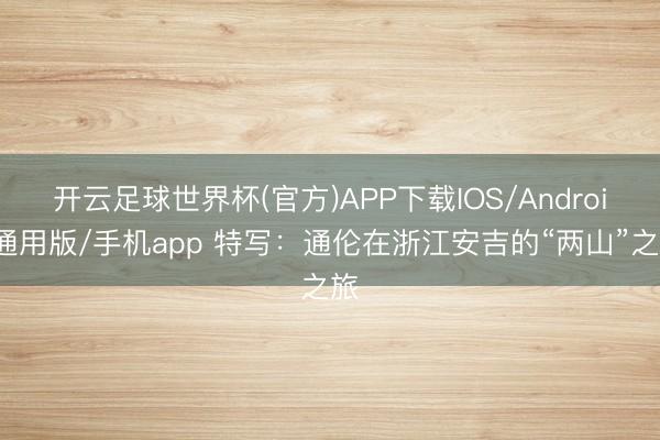 开云足球世界杯(官方)APP下载IOS/Android通用版/手机app 特写：通伦在浙江安吉的“两山”之旅