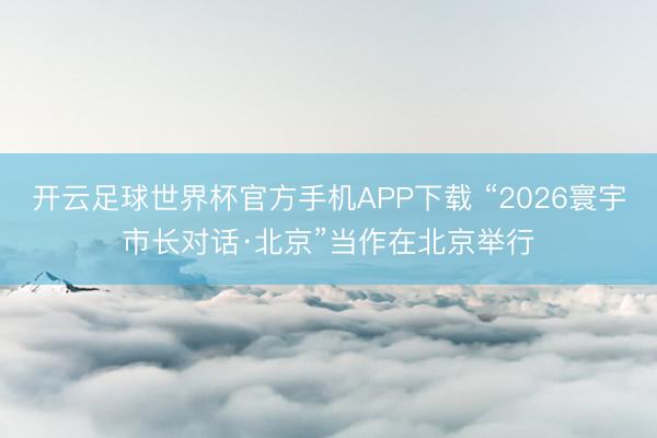 开云足球世界杯官方手机APP下载 “2026寰宇市长对话·北京”当作在北京举行
