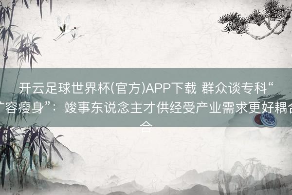 开云足球世界杯(官方)APP下载 群众谈专科“扩容瘦身”：竣事东说念主才供经受产业需求更好耦合