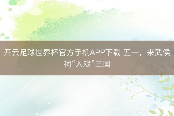 开云足球世界杯官方手机APP下载 五一，来武侯祠“入戏”三国