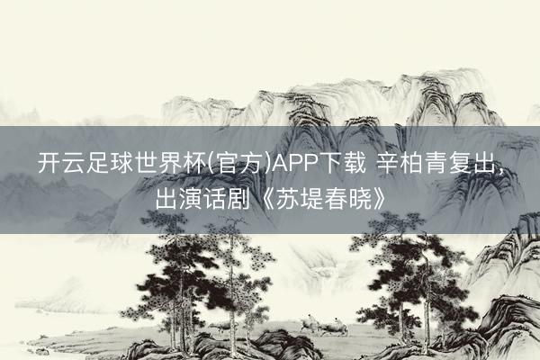 开云足球世界杯(官方)APP下载 辛柏青复出，出演话剧《苏堤春晓》
