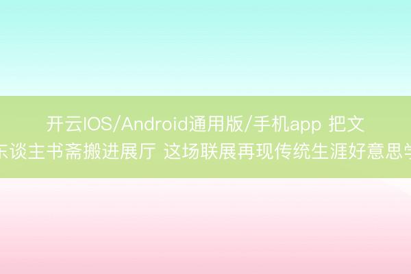 开云IOS/Android通用版/手机app 把文东谈主书斋搬进展厅 这场联展再现传统生涯好意思学