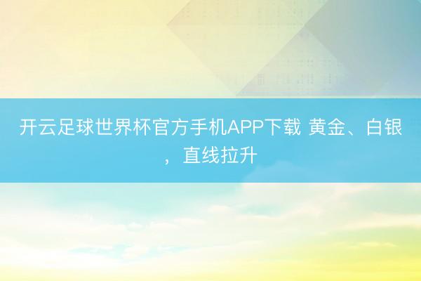 开云足球世界杯官方手机APP下载 黄金、白银，直线拉升
