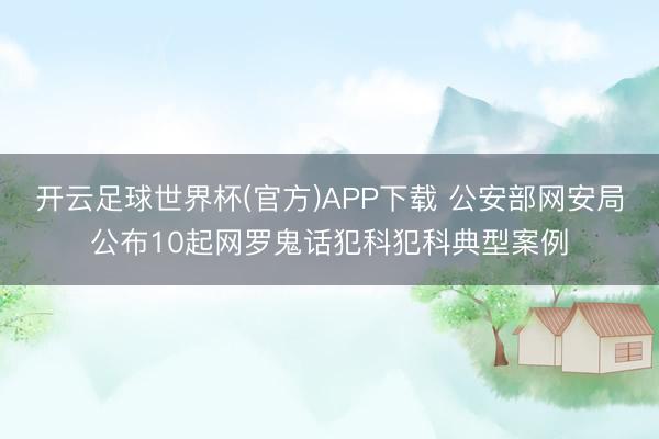 开云足球世界杯(官方)APP下载 公安部网安局公布10起网罗鬼话犯科犯科典型案例