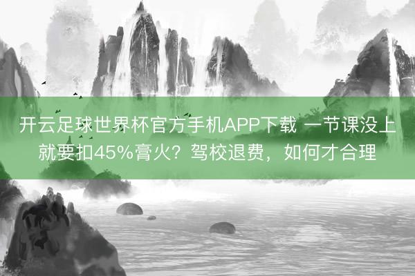 开云足球世界杯官方手机APP下载 一节课没上就要扣45%膏火？驾校退费，如何才合理