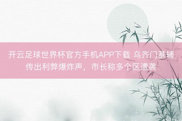 开云足球世界杯官方手机APP下载 乌齐门基辅传出利弊爆炸声，市长称多个区遭袭